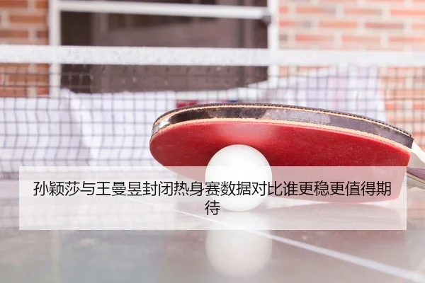 孙颖莎与王曼昱封闭热身赛数据对比谁更稳更值得期待