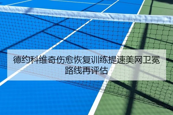 德约科维奇伤愈恢复训练提速美网卫冕路线再评估